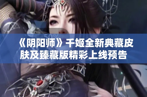 《阴阳师》千姬全新典藏皮肤及臻藏版精彩上线预告