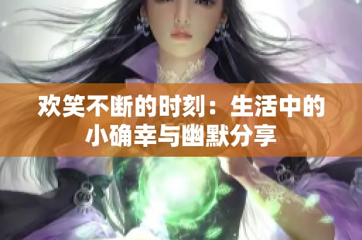 欢笑不断的时刻：生活中的小确幸与幽默分享