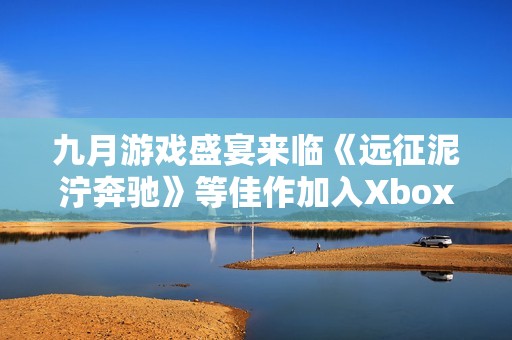 九月游戏盛宴来临《远征泥泞奔驰》等佳作加入Xbox Game Pass