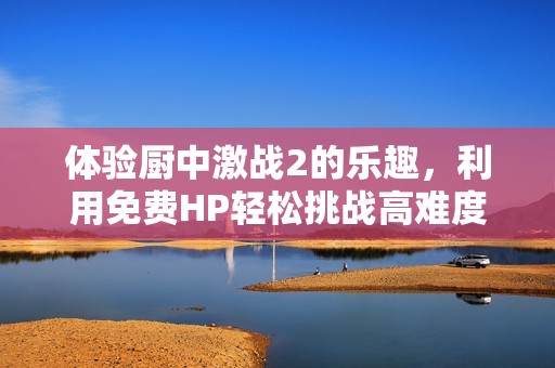 体验厨中激战2的乐趣，利用免费HP轻松挑战高难度关卡