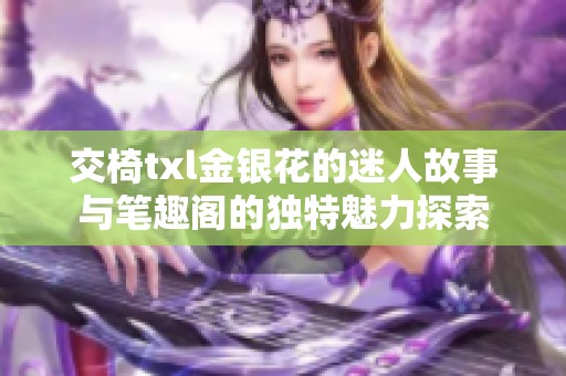 交椅txl金银花的迷人故事与笔趣阁的独特魅力探索