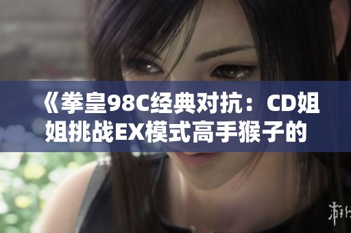 《拳皇98C经典对抗：CD姐姐挑战EX模式高手猴子的精彩战斗》