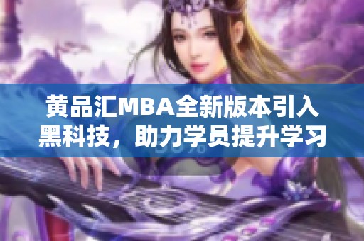 黄品汇MBA全新版本引入黑科技，助力学员提升学习体验