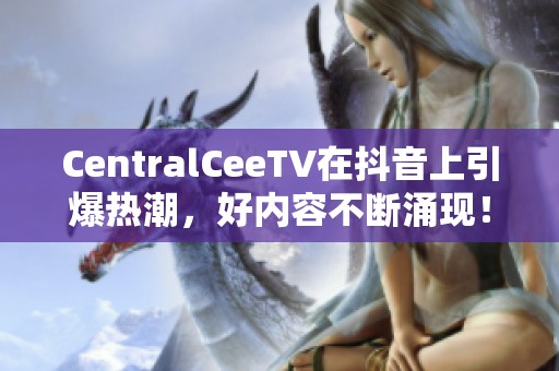 CentralCeeTV在抖音上引爆热潮，好内容不断涌现！