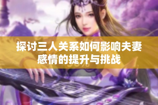 探讨三人关系如何影响夫妻感情的提升与挑战