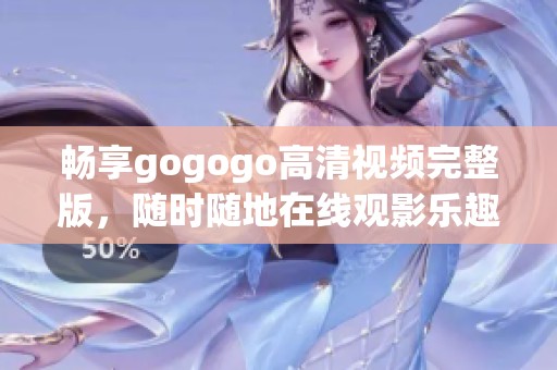 畅享gogogo高清视频完整版，随时随地在线观影乐趣无穷