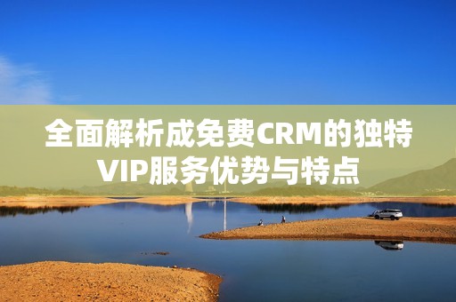 全面解析成免费CRM的独特VIP服务优势与特点