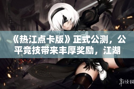 《热江点卡版》正式公测，公平竞技带来丰厚奖励，江湖传奇等你书写