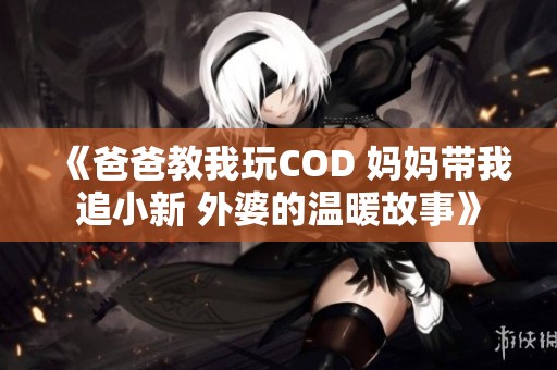 《爸爸教我玩COD 妈妈带我追小新 外婆的温暖故事》