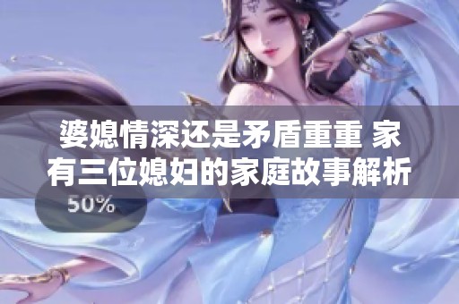 婆媳情深还是矛盾重重 家有三位媳妇的家庭故事解析