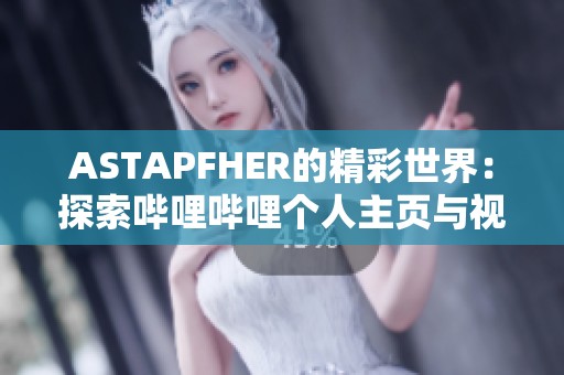 ASTAPFHER的精彩世界：探索哔哩哔哩个人主页与视频内容