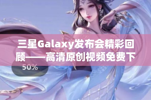 三星Galaxy发布会精彩回顾——高清原创视频免费下载指南