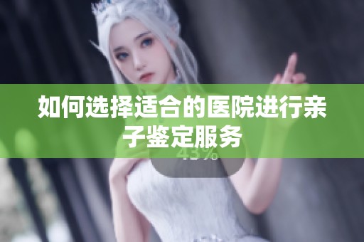 如何选择适合的医院进行亲子鉴定服务