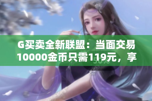 G买卖全新联盟：当面交易10000金币只需119元，享受免手续费优惠