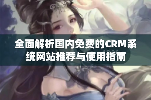 全面解析国内免费的CRM系统网站推荐与使用指南