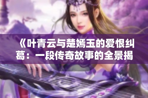 《叶青云与楚嫣玉的爱恨纠葛：一段传奇故事的全景揭秘》