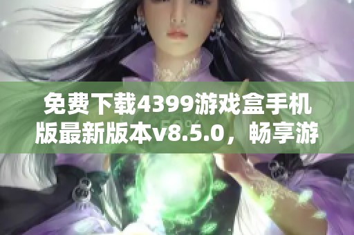 免费下载4399游戏盒手机版最新版本v8.5.0，畅享游戏乐趣