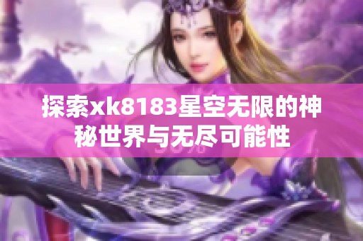 探索xk8183星空无限的神秘世界与无尽可能性