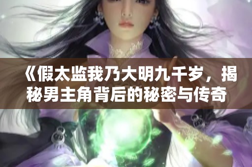 《假太监我乃大明九千岁，揭秘男主角背后的秘密与传奇》