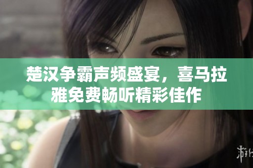 楚汉争霸声频盛宴，喜马拉雅免费畅听精彩佳作