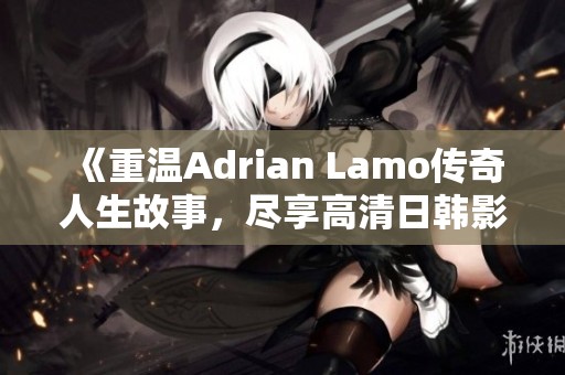 《重温Adrian Lamo传奇人生故事，尽享高清日韩影视盛宴》