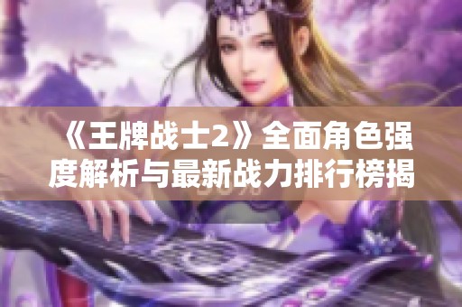 《王牌战士2》全面角色强度解析与最新战力排行榜揭示