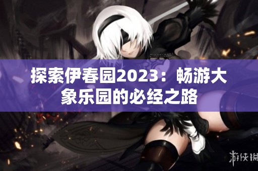 探索伊春园2023：畅游大象乐园的必经之路