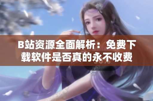 B站资源全面解析：免费下载软件是否真的永不收费