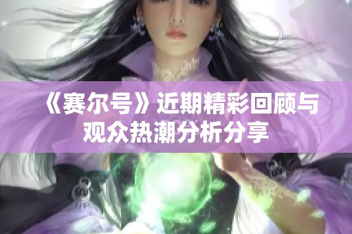 《赛尔号》近期精彩回顾与观众热潮分析分享