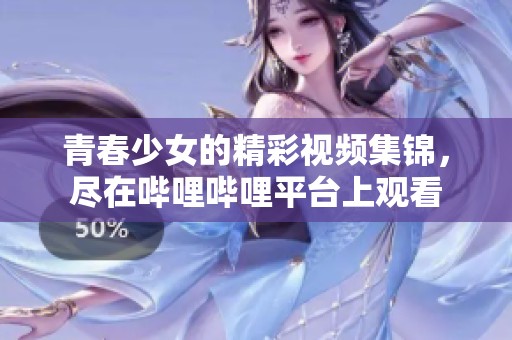 青春少女的精彩视频集锦，尽在哔哩哔哩平台上观看