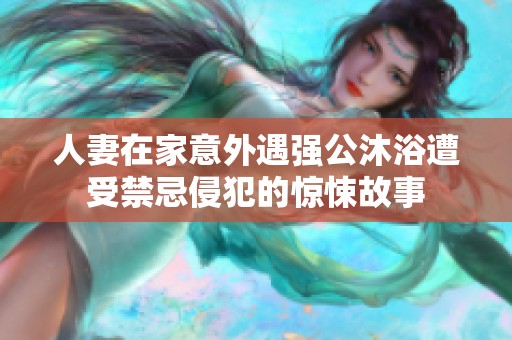 人妻在家意外遇强公沐浴遭受禁忌侵犯的惊悚故事