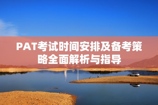 PAT考试时间安排及备考策略全面解析与指导