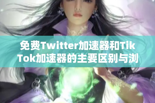 免费Twitter加速器和TikTok加速器的主要区别与浏览器对比分析