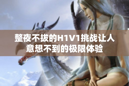 整夜不拔的H1V1挑战让人意想不到的极限体验