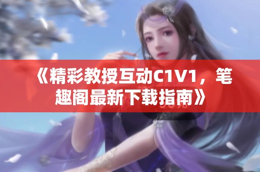 《精彩教授互动C1V1，笔趣阁最新下载指南》