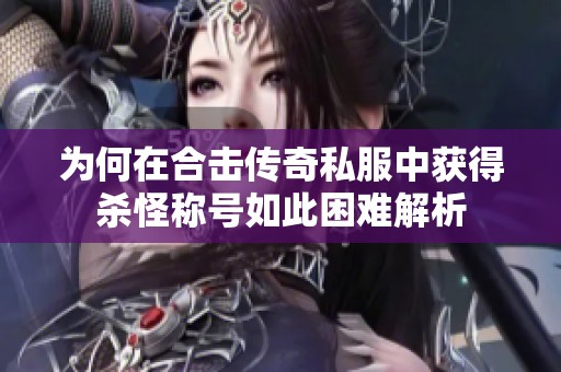 为何在合击传奇私服中获得杀怪称号如此困难解析