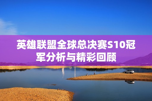 英雄联盟全球总决赛S10冠军分析与精彩回顾