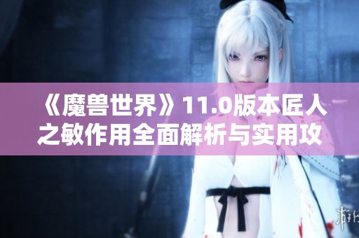 《魔兽世界》11.0版本匠人之敏作用全面解析与实用攻略