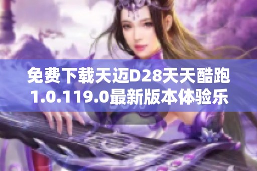 免费下载天迈D28天天酷跑1.0.119.0最新版本体验乐趣