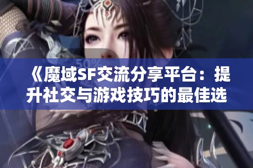 《魔域SF交流分享平台：提升社交与游戏技巧的最佳选择》