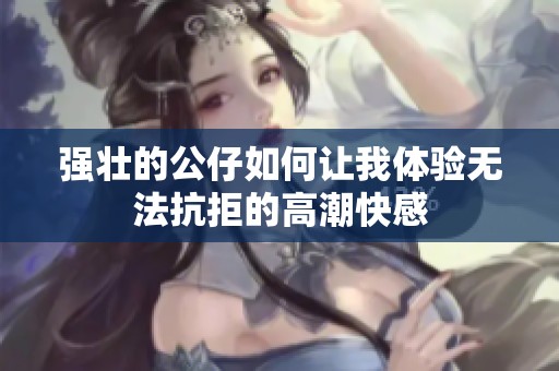 强壮的公仔如何让我体验无法抗拒的高潮快感