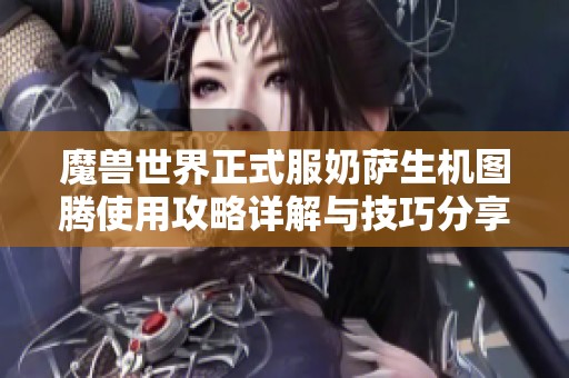 魔兽世界正式服奶萨生机图腾使用攻略详解与技巧分享