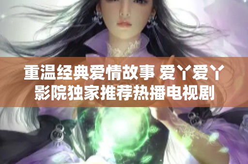 重温经典爱情故事 爱丫爱丫影院独家推荐热播电视剧