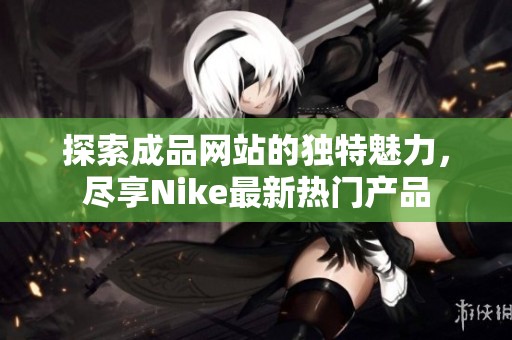 探索成品网站的独特魅力，尽享Nike最新热门产品