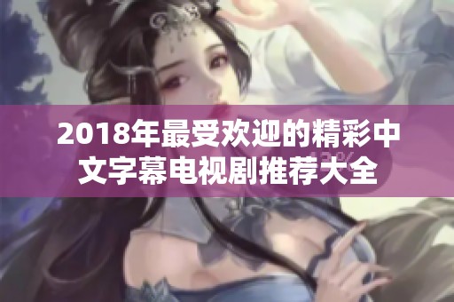 2018年最受欢迎的精彩中文字幕电视剧推荐大全