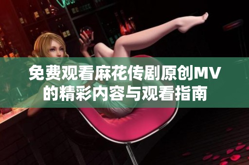 免费观看麻花传剧原创MV的精彩内容与观看指南