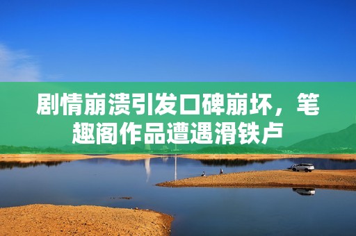 剧情崩溃引发口碑崩坏，笔趣阁作品遭遇滑铁卢