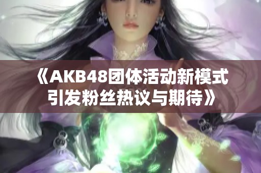 《AKB48团体活动新模式 引发粉丝热议与期待》