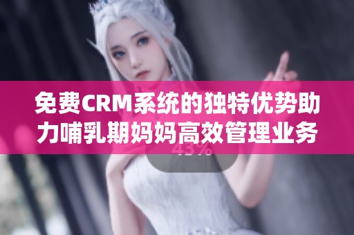 免费CRM系统的独特优势助力哺乳期妈妈高效管理业务