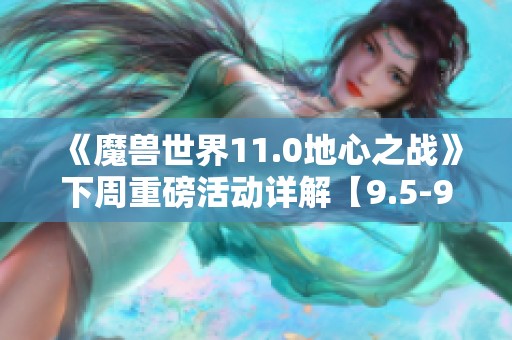 《魔兽世界11.0地心之战》下周重磅活动详解【9.5-9.11】